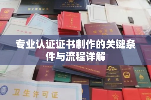 柯坪专业认证证书制作的关键条件与流程详解