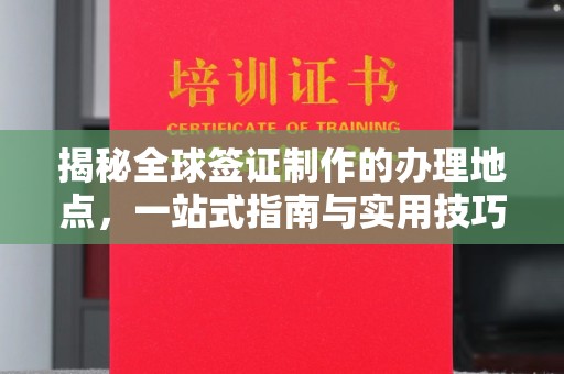 柯坪揭秘全球签证制作的办理地点，一站式指南与实用技巧