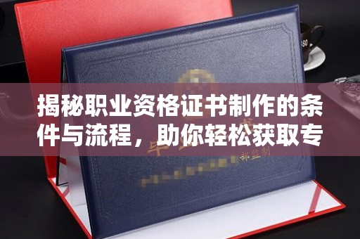 柯坪揭秘职业资格证书制作的条件与流程，助你轻松获取专业认证