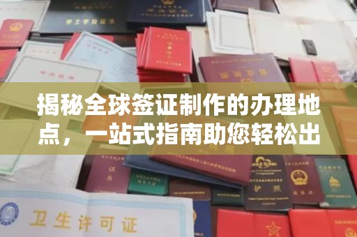 柯坪揭秘全球签证制作的办理地点，一站式指南助您轻松出行
