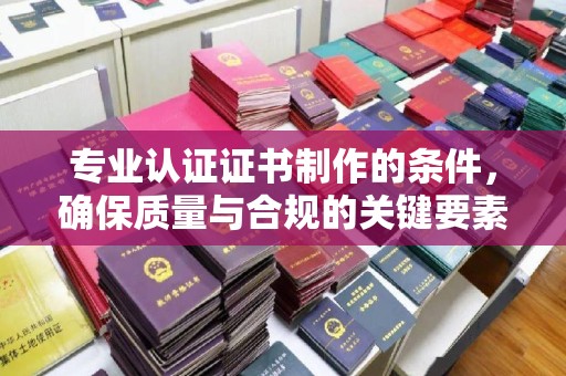 柯坪专业认证证书制作的条件，确保质量与合规的关键要素
