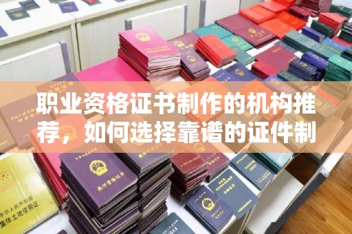 柯坪职业资格证书制作的机构推荐，如何选择靠谱的证件制作公司？