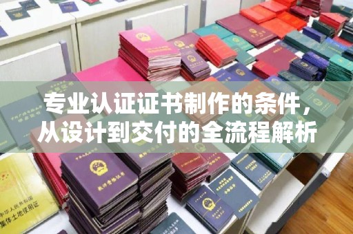 柯坪专业认证证书制作的条件，从设计到交付的全流程解析