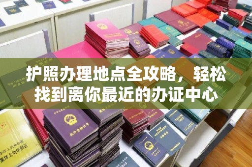 柯坪护照办理地点全攻略，轻松找到离你最近的办证中心